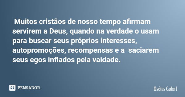 Muitos cristãos de nosso tempo afirmam servirem a Deus, quando na verdade o usam para buscar seus próprios interesses, autopromoções, recompensas e a saciarem s... Frase de Oséias Gulart.