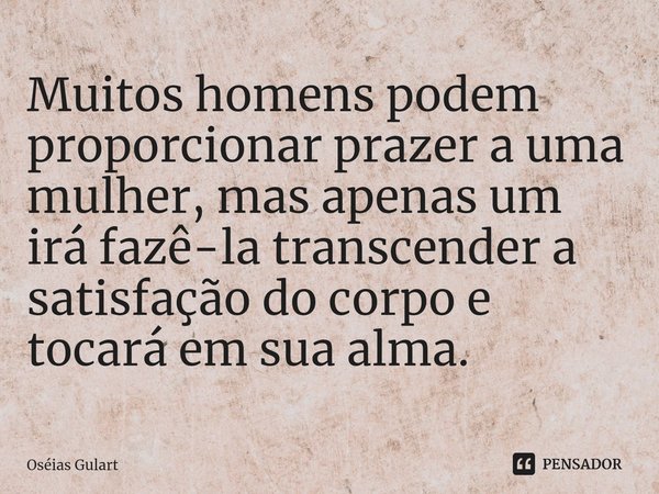 ⁠⁠⁠Muitos homens podem proporcionar prazer a uma mulher, mas apenas um irá fazê-la transcender a satisfação do corpo e tocará em sua alma.... Frase de Oséias Gulart.