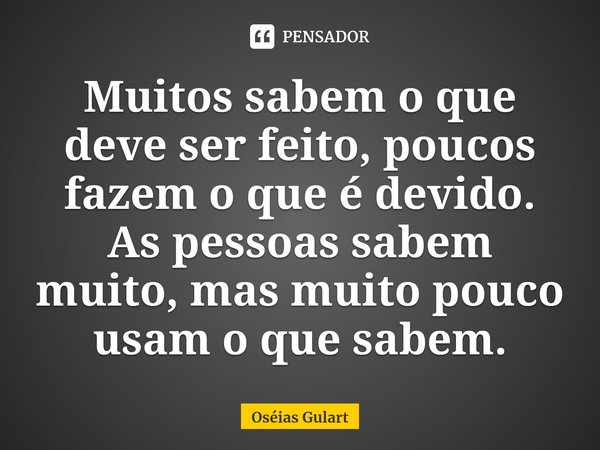 ⁠Muitos sabem o que deve ser feito, poucos fazem o que é devido. As pessoas sabem muito, mas muito pouco usam o que sabem.... Frase de Oséias Gulart.