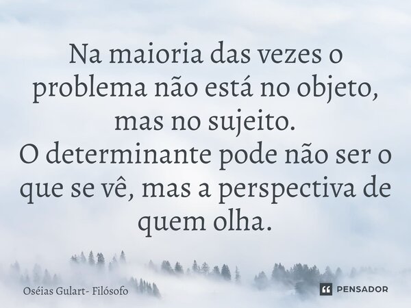 ⁠Na maioria das vezes o problema não está no objeto, mas no sujeito. O determinante pode não ser o que se vê, mas a perspectiva de quem olha.... Frase de Oséias Gulart- Filósofo.
