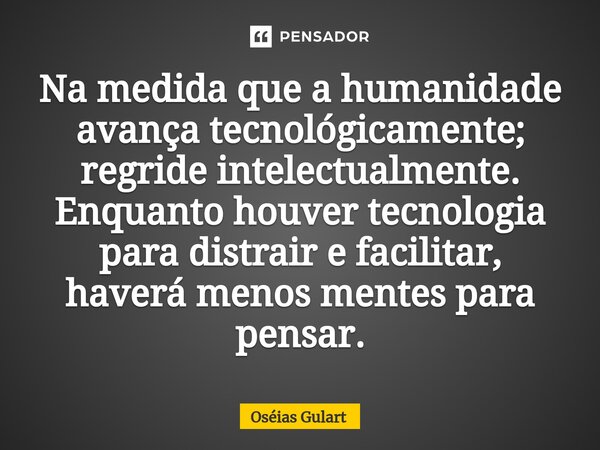 ⁠Na medida que a humanidade avança tecnológicamente; regride intelectualmente. Enquanto houver tecnologia para distrair e facilitar, haverá menos mentes para pe... Frase de Oséias Gulart.