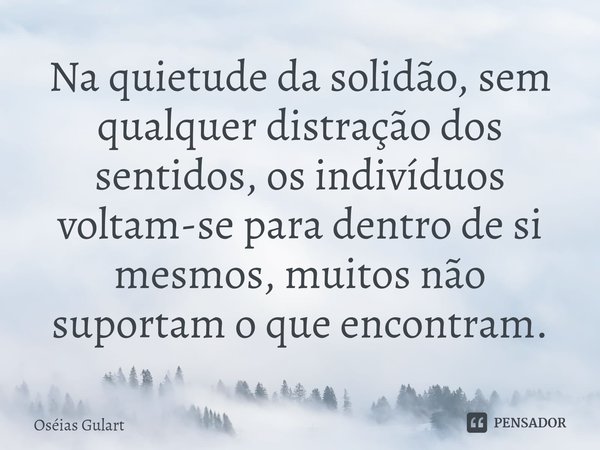 ⁠Na quietude da solidão, sem qualquer distração dos sentidos, os indivíduos voltam-se para dentro de si mesmos, muitos não suportam o que encontram.... Frase de Oséias Gulart.