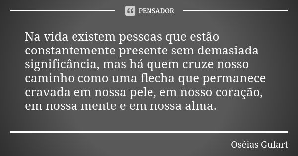 Na vida existem pessoas que estão constantemente presente sem demasiada significância, mas há quem cruze nosso caminho como uma flecha que permanece cravada em ... Frase de Oséias Gulart.