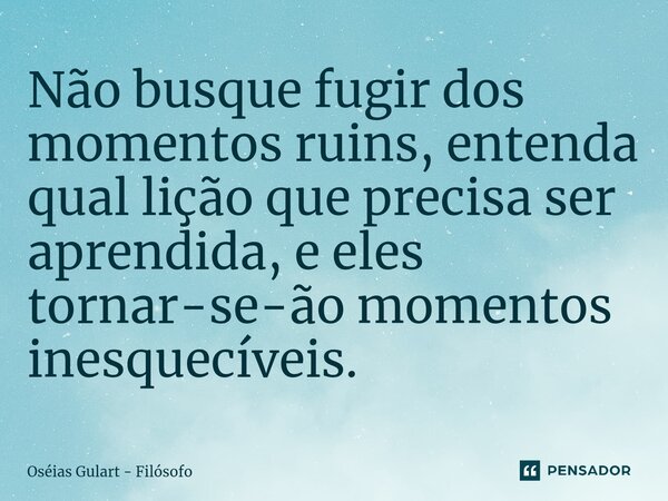 ⁠Não busque fugir dos momentos ruins, entenda qual lição que precisa ser aprendida, e eles tornar-se-ão momentos inesquecíveis.... Frase de Oséias Gulart - Filósofo.