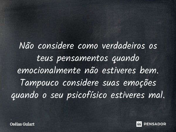 ⁠ ⁠Não considere como verdadeiros os teus pensamentos quando emocionalmente não estiveres bem. Tampouco considere suas emoções quando o seu psicofísico estivere... Frase de Oséias Gulart.