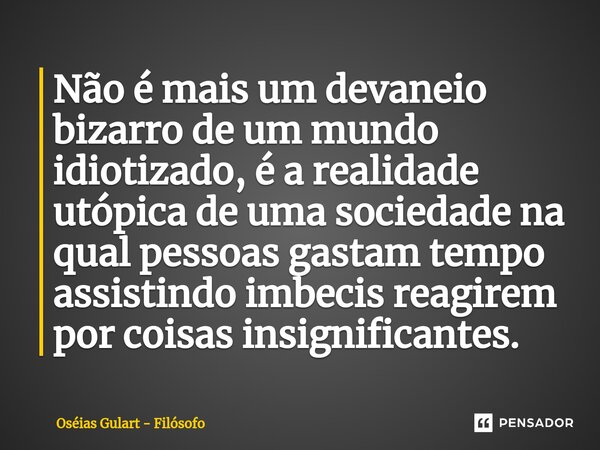 ⁠Não é mais um devaneio bizarro de um mundo idiotizado, é a realidade utópica de uma sociedade na qual pessoas gastam tempo assistindo imbecis reagirem por cois... Frase de Oséias Gulart - Filósofo.