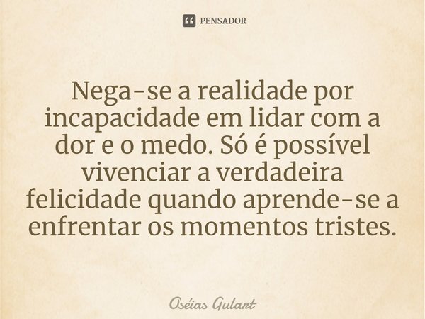 ⁠⁠Nega-se a realidade por incapacidade em lidar com a dor e o medo. Só é possível vivenciar a verdadeira felicidade quando aprende-se a enfrentar os momentos tr... Frase de Oséias Gulart.