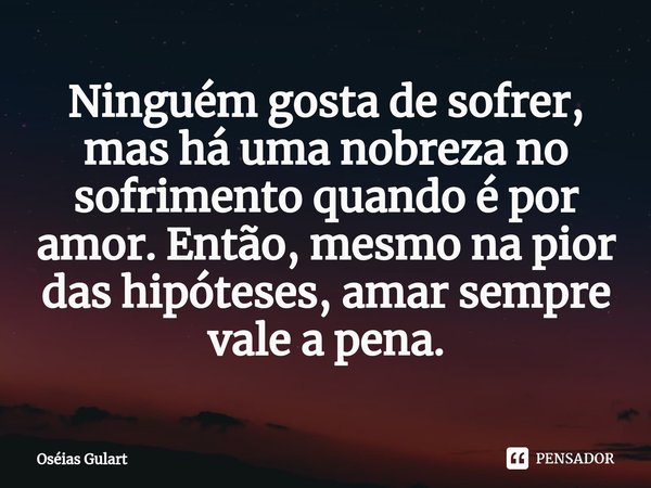 Ninguém gosta de sofrer, mas há uma nobreza no sofrimento quando é por amor. Então, mesmo na pior das hipóteses, amar sempre vale a pena.... Frase de Oséias Gulart.