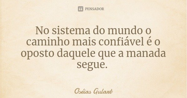 No sistema do mundo o caminho mais confiável é o oposto daquele que a manada segue.... Frase de Oséias Gulart.