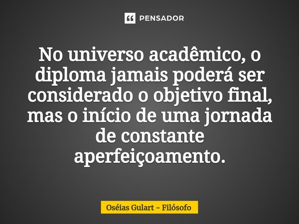 ⁠No universo acadêmico, o diploma jamais poderá ser considerado o objetivo final, mas o início de uma jornada de constante aperfeiçoamento.... Frase de Oséias Gulart - Filósofo.