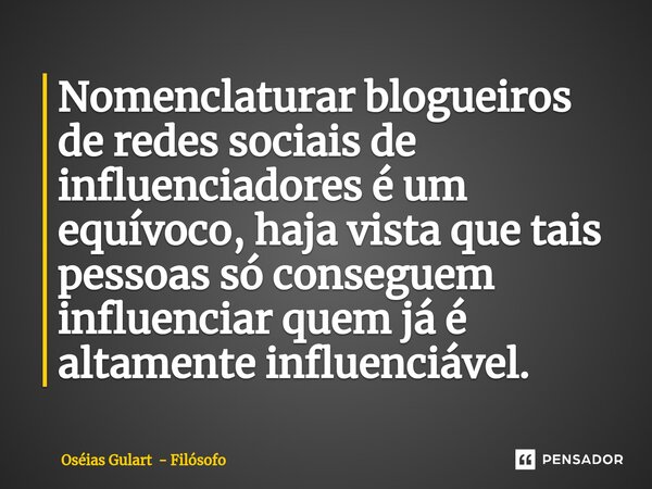 Nomenclaturar blogueiros de redes sociais de influenciadores é um equívoco, haja vista que tais pessoas só conseguem influenciar quem já é altamente influenciáv... Frase de Oséias Gulart - Filósofo.