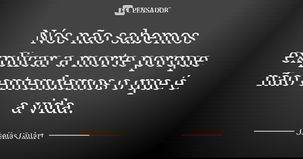 Nós não sabemos explicar a morte porque não entendemos o que é a vida.... Frase de Oséias Gulart.