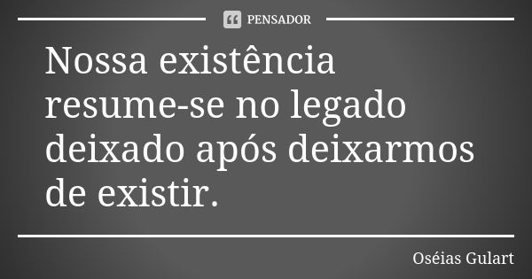 Nossa existência resume-se no legado deixado após deixarmos de existir.... Frase de Oséias Gulart.