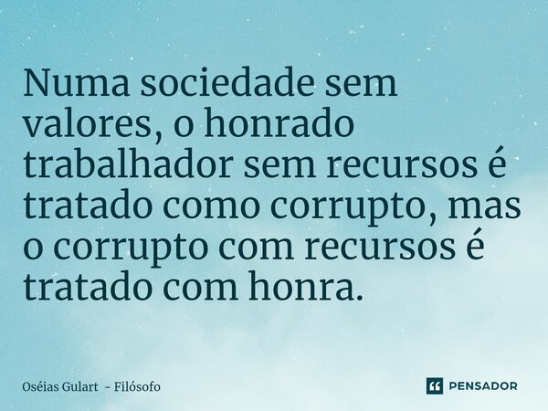 Numa sociedade sem valores, o honrado trabalhador sem recursos é tratado como corrupto, mas o corrupto com recursos é tratado com honra.... Frase de Oséias Gulart - Filósofo.