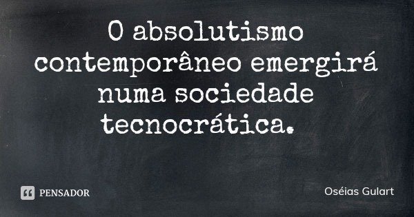 O absolutismo contemporâneo emergirá numa sociedade tecnocrática.... Frase de Oséias Gulart.