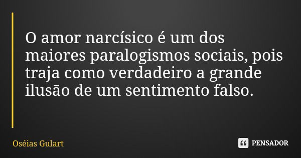 O amor narcísico é um dos maiores paralogismos sociais, pois traja como verdadeiro a grande ilusão de um sentimento falso.... Frase de Oséias Gulart.