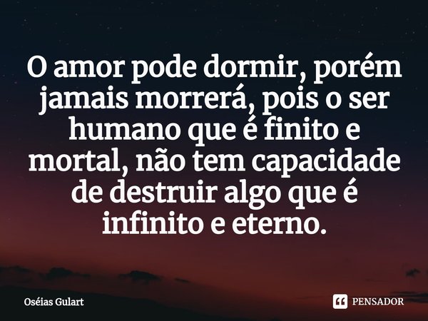 ⁠O amor pode dormir, porém jamais morrerá, pois o ser humano que é finito e mortal, não tem capacidade de destruir algo que é infinito e eterno.... Frase de Oséias Gulart.