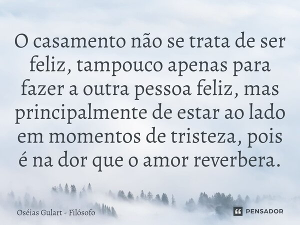 ⁠⁠O casamento não se trata de ser feliz, tampouco apenas para fazer a outra pessoa feliz, mas principalmente de estar ao lado em momentos de tristeza, pois é na... Frase de Oséias Gulart - Filósofo.
