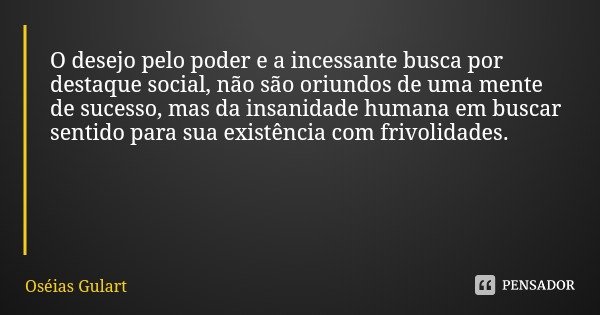 O desejo pelo poder e a incessante busca por destaque social, não são oriundos de uma mente de sucesso, mas da insanidade humana em buscar sentido para sua exis... Frase de Oséias Gulart.
