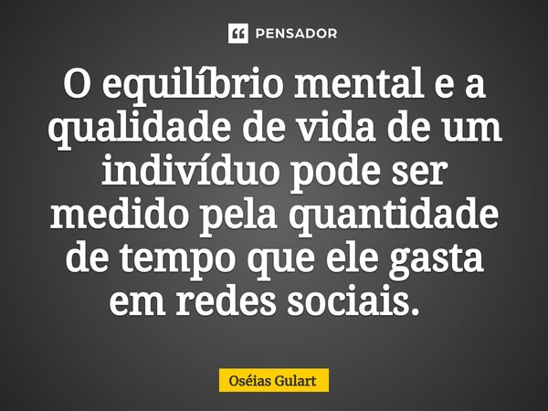 O equilíbrio mental e a qualidade de vida de um indivíduo pode ser medido pela quantidade de tempo que ele gasta em redes sociais. ⁠... Frase de Oséias Gulart.