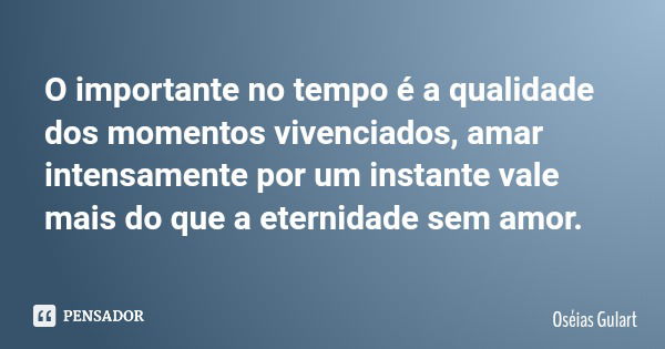 O importante no tempo é a qualidade dos momentos vivenciados, amar intensamente por um instante vale mais do que a eternidade sem amor.... Frase de Oséias Gulart.