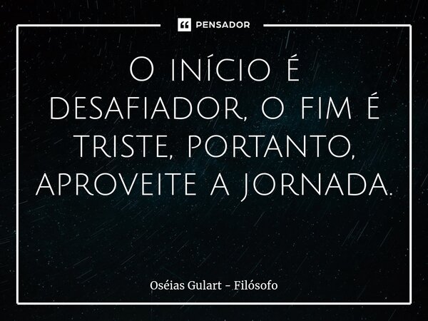 O início é desafiador, o fim é triste, portanto, aproveite a jornada. ⁠... Frase de Oséias Gulart - Filósofo.