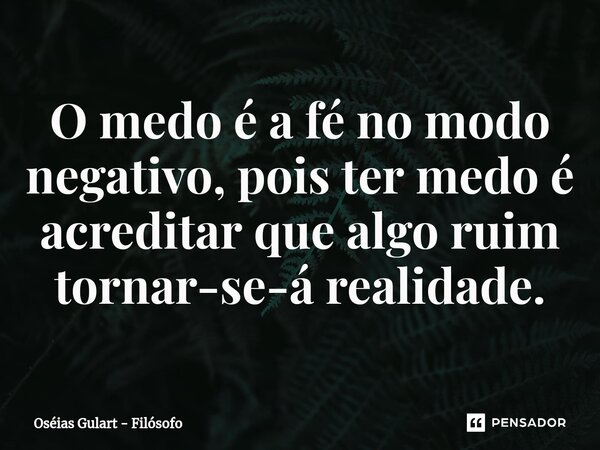 ⁠O medo é a fé no modo negativo, pois ter medo é acreditar que algo ruim tornar-se-á realidade.... Frase de Oséias Gulart - Filósofo.