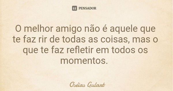 O melhor amigo não é aquele que te faz rir de todas as coisas, mas o que te faz refletir em todos os momentos.... Frase de Oséias Gulart.