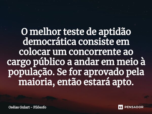 ⁠O melhor teste de aptidão democrática consiste em colocar um concorrente ao cargo público a andar em meio à população. Se for aprovado pela maioria, então esta... Frase de Oséias Gulart - Filósofo.