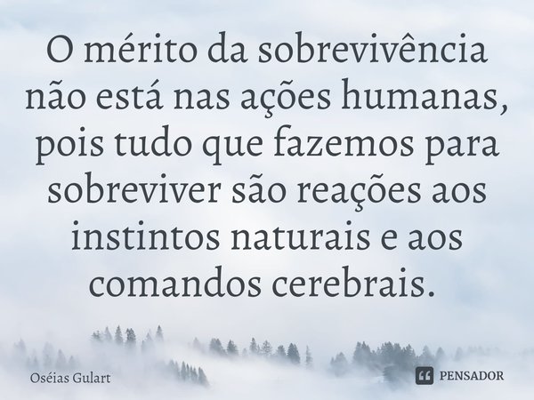 O mérito da sobrevivência não está nas ações humanas, pois tudo que fazemos para sobreviver são reações aos instintos naturais e aos comandos cerebrais. ⁠... Frase de Oséias Gulart.
