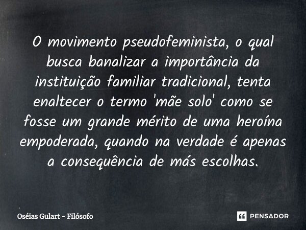 ⁠O movimento pseudofeminista, o qual busca banalizar a importância da instituição familiar tradicional, tenta enaltecer o termo 'mãe solo' como se fosse um gran... Frase de Oséias Gulart - Filósofo.