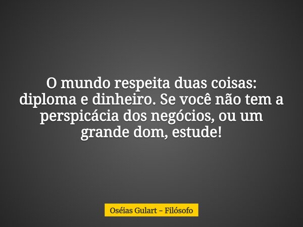 O mundo respeita duas coisas: diploma e dinheiro. Se você não tem a perspicácia dos negócios, ou um grande dom, estude!... Frase de Oséias Gulart - Filósofo.