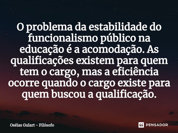 ⁠O problema da estabilidade do funcionalismo público na educação é a acomodação. As qualificações existem para quem tem o cargo, mas a eficiência ocorre quando ... Frase de Oséias Gulart - Filósofo.