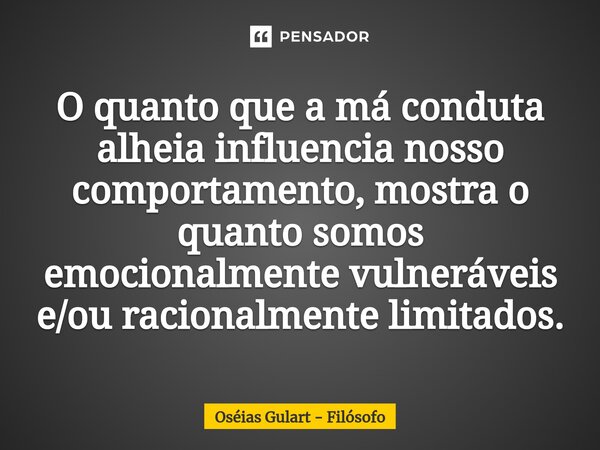 ⁠⁠O quanto que a má conduta alheia influencia nosso comportamento, mostra o quanto somos emocionalmente vulneráveis e/ou racionalmente limitados.... Frase de Oséias Gulart - Filósofo.