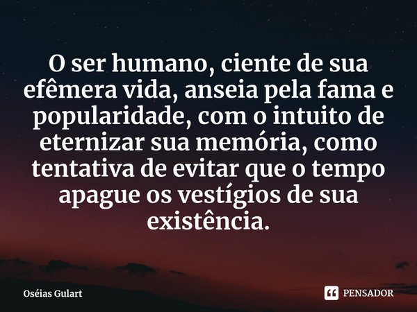 ⁠O ser humano, ciente de sua efêmera vida, anseia pela fama e popularidade, com o intuito de eternizar sua memória, como tentativa de evitar que o tempo apague ... Frase de Oséias Gulart.