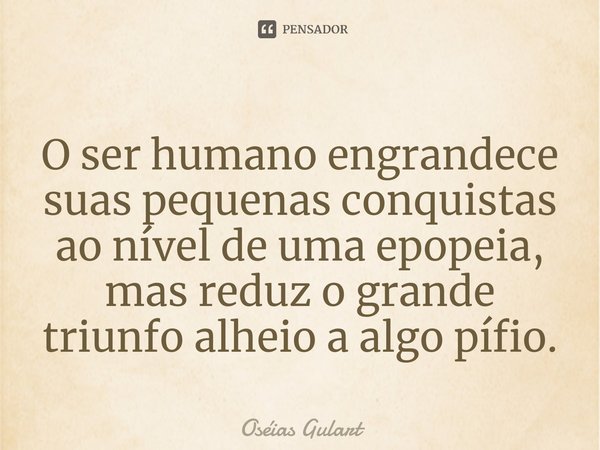 ⁠O ser humano engrandece suas pequenas conquistas ao nível de uma epopeia, mas reduz o grande triunfo alheio a algo pífio.... Frase de Oséias Gulart.