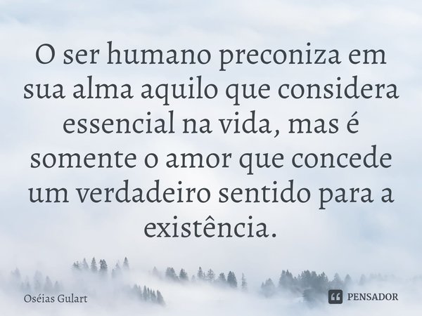 ⁠⁠O ser humano preconiza em sua alma aquilo que considera essencial na vida, mas é somente o amor que concede um verdadeiro sentido para a existência.... Frase de Oséias Gulart.