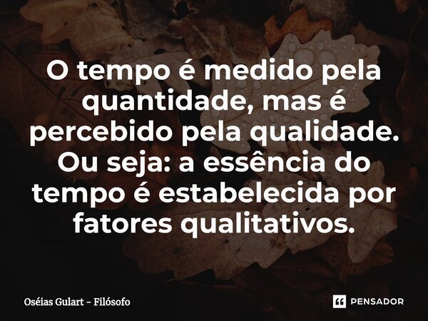 ⁠O tempo é medido pela quantidade, mas é percebido pela qualidade. Ou seja: a essência do tempo é estabelecida por fatores qualitativos.... Frase de Oséias Gulart - Filósofo.
