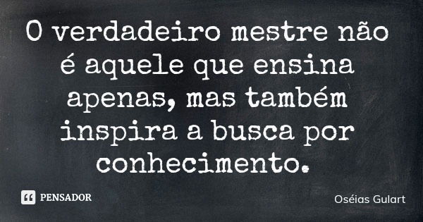 O verdadeiro mestre não é aquele que ensina apenas, mas também inspira a busca por conhecimento.... Frase de Oséias Gulart.