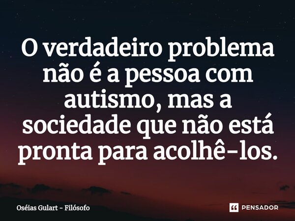 ⁠⁠O verdadeiro problema não é a pessoa com autismo, mas a sociedade que não está pronta para acolhê-los.... Frase de Oséias Gulart - Filósofo.