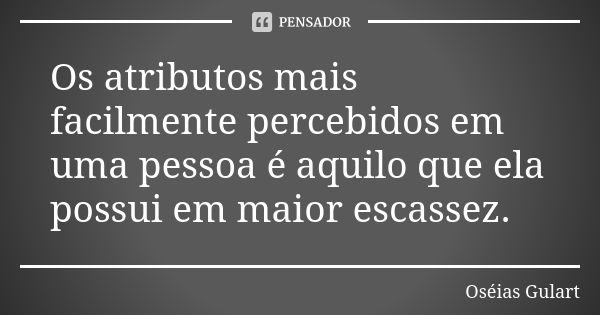 Os atributos mais facilmente percebidos em uma pessoa é aquilo que ela possui em maior escassez.... Frase de Oséias Gulart.