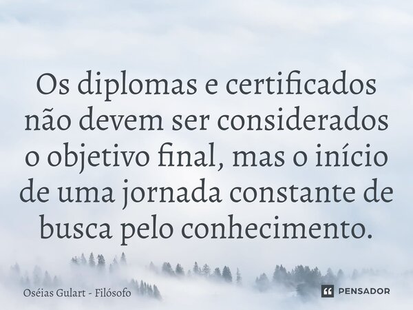 ⁠Os diplomas e certificados não devem ser considerados o objetivo final, mas o início de uma jornada constante de busca pelo conhecimento.... Frase de Oséias Gulart - Filósofo.