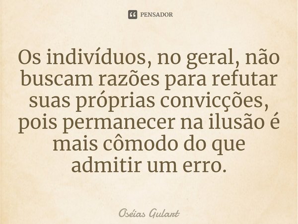 ⁠Os indivíduos, no geral, não buscam razões para refutar suas próprias convicções, pois permanecer na ilusão é mais cômodo do que admitir um erro.... Frase de Oséias Gulart.