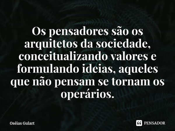 ⁠Os pensadores são os arquitetos da sociedade, conceitualizando valores e formulando ideias, aqueles que não pensam se tornam os operários.... Frase de Oséias Gulart.