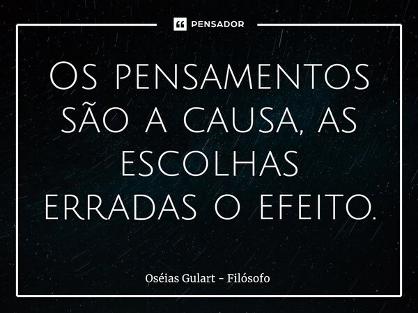 ⁠Os pensamentos são a causa, as escolhas erradas o efeito.... Frase de Oséias Gulart - Filósofo.