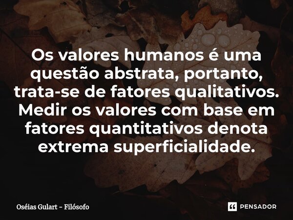 ⁠Os valores humanos é uma questão abstrata, portanto, trata-se de fatores qualitativos. Medir os valores com base em fatores quantitativos denota extrema superf... Frase de Oséias Gulart - Filósofo.