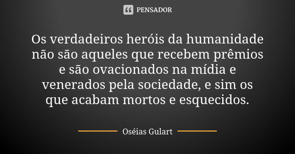 Os verdadeiros heróis da humanidade não são aqueles que recebem prêmios e são ovacionados na mídia e venerados pela sociedade, e sim os que acabam mortos e esqu... Frase de Oséias Gulart.