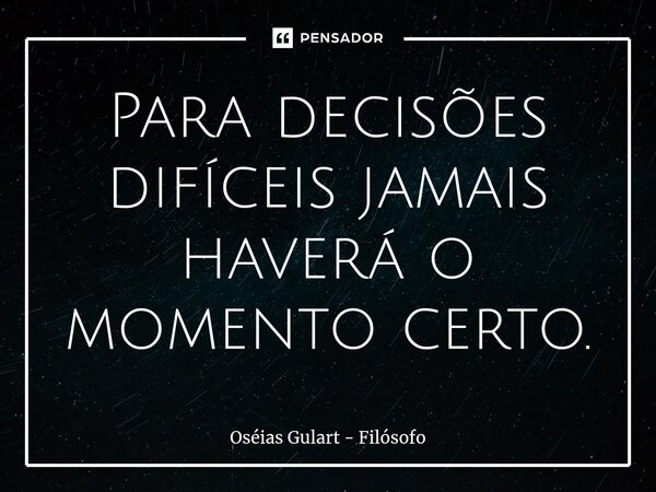 ⁠Para decisões difíceis jamais haverá o momento certo.... Frase de Oséias Gulart - Filósofo.