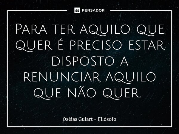 Para ter aquilo que quer é preciso estar disposto a renunciar aquilo que não quer. ⁠... Frase de Oséias Gulart - Filósofo.