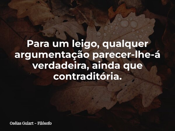 Para um leigo, qualquer argumentação parecer-lhe-á verdadeira, ainda que contraditória.... Frase de Oséias Gulart - Filósofo.